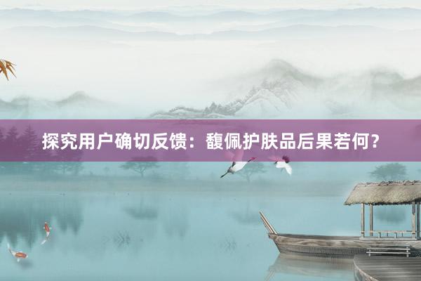 探究用户确切反馈：馥佩护肤品后果若何？