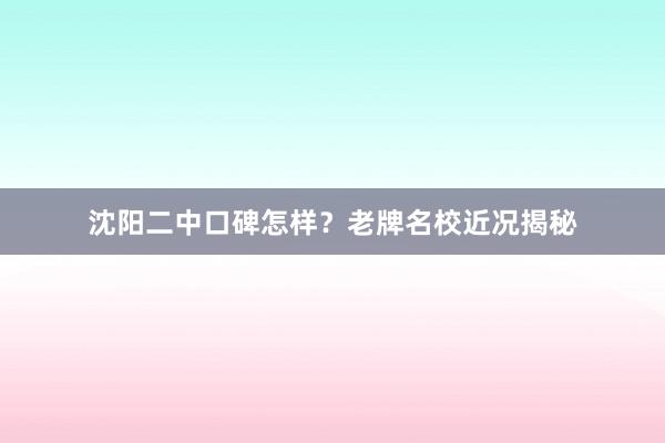 沈阳二中口碑怎样？老牌名校近况揭秘