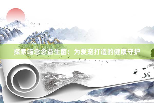 探索喵念念益生菌：为爱宠打造的健康守护