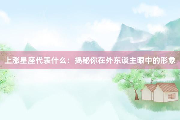 上涨星座代表什么：揭秘你在外东谈主眼中的形象