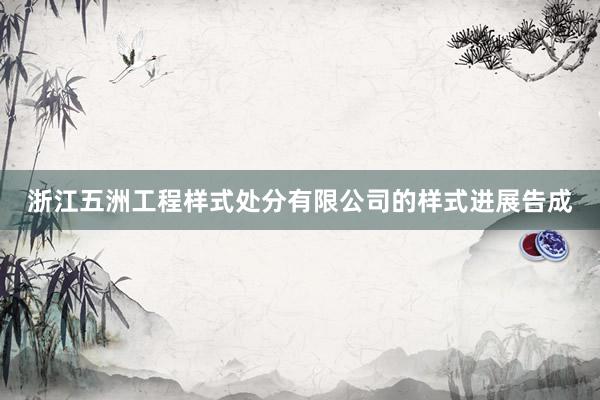 浙江五洲工程样式处分有限公司的样式进展告成