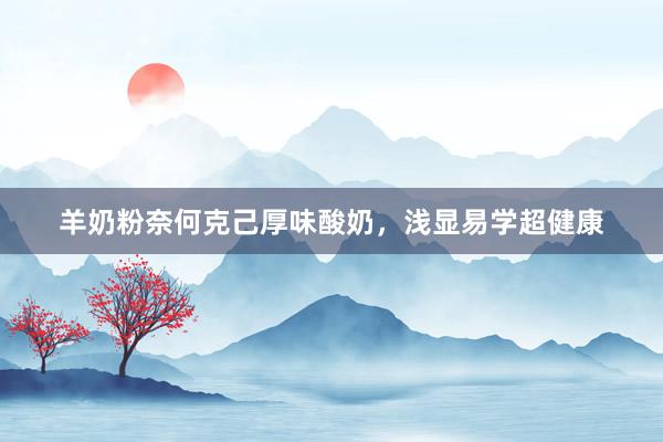 羊奶粉奈何克己厚味酸奶，浅显易学超健康