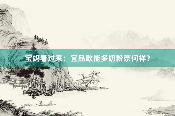 宝妈看过来：宜品欧能多奶粉奈何样？
