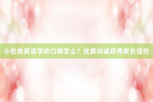 小伦敦英语学校口碑怎么？优质训诫获得家长信托