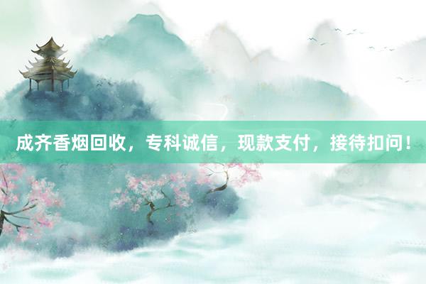 成齐香烟回收，专科诚信，现款支付，接待扣问！