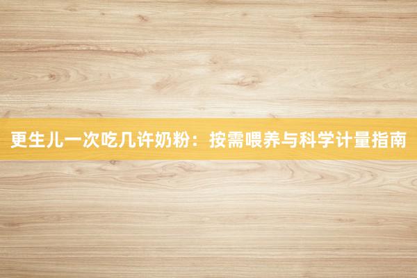 更生儿一次吃几许奶粉：按需喂养与科学计量指南