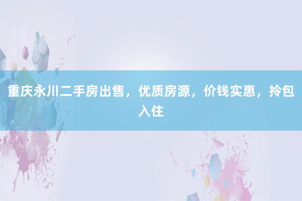 重庆永川二手房出售，优质房源，价钱实惠，拎包入住