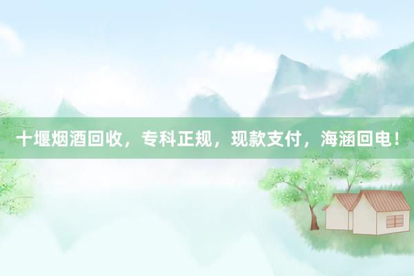 十堰烟酒回收，专科正规，现款支付，海涵回电！